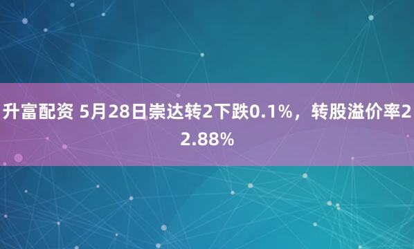 升富配资 5月28日崇达转2下跌0.1%，转股溢价率22.88%