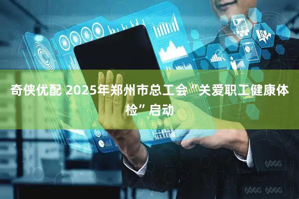 奇侠优配 2025年郑州市总工会“关爱职工健康体检”启动