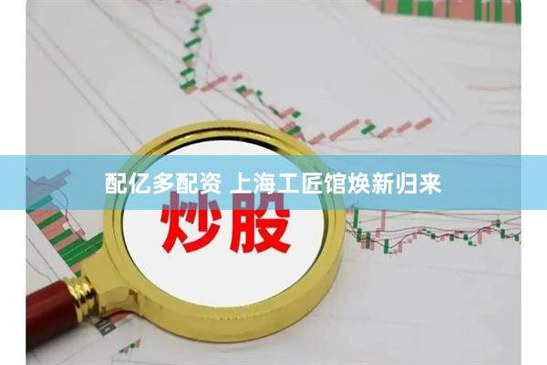 配亿多配资 上海工匠馆焕新归来