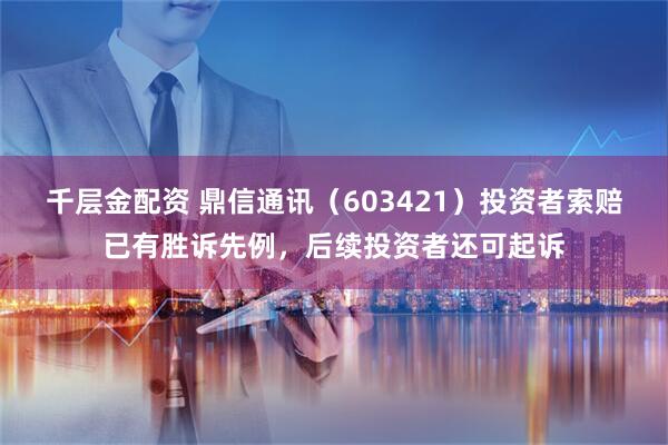千层金配资 鼎信通讯（603421）投资者索赔已有胜诉先例，后续投资者还可起诉