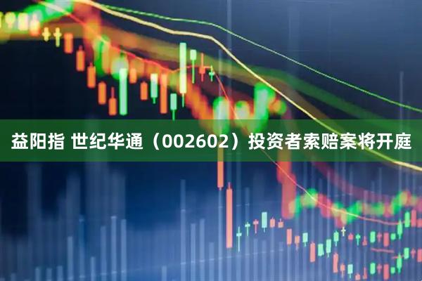 益阳指 世纪华通（002602）投资者索赔案将开庭