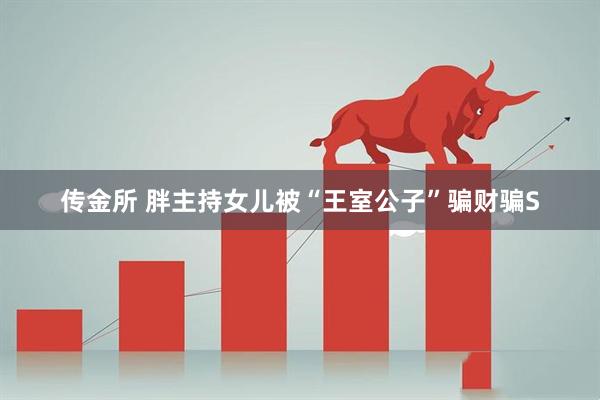 传金所 胖主持女儿被“王室公子”骗财骗S