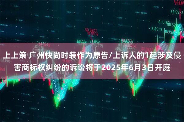 上上策 广州快尚时装作为原告/上诉人的1起涉及侵害商标权纠纷的诉讼将于2025年6月3日开庭