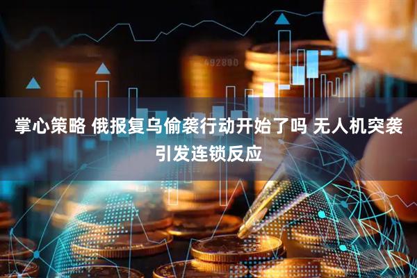 掌心策略 俄报复乌偷袭行动开始了吗 无人机突袭引发连锁反应
