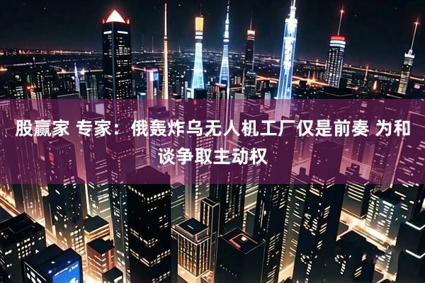 股赢家 专家：俄轰炸乌无人机工厂仅是前奏 为和谈争取主动权