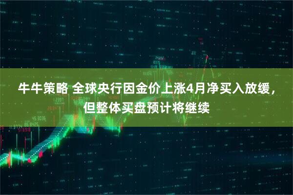 牛牛策略 全球央行因金价上涨4月净买入放缓，但整体买盘预计将继续
