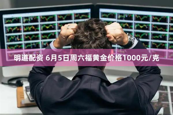 明道配资 6月5日周六福黄金价格1000元/克