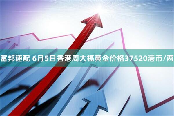 富邦速配 6月5日香港周大福黄金价格37520港币/两