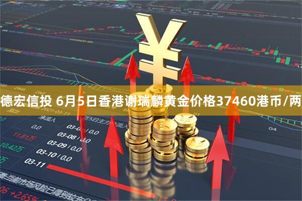 德宏信投 6月5日香港谢瑞麟黄金价格37460港币/两
