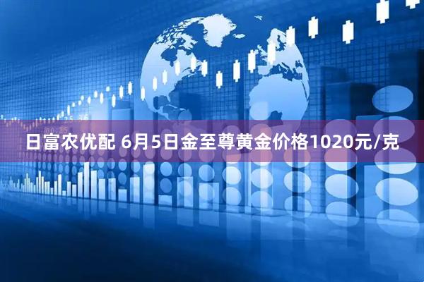 日富农优配 6月5日金至尊黄金价格1020元/克