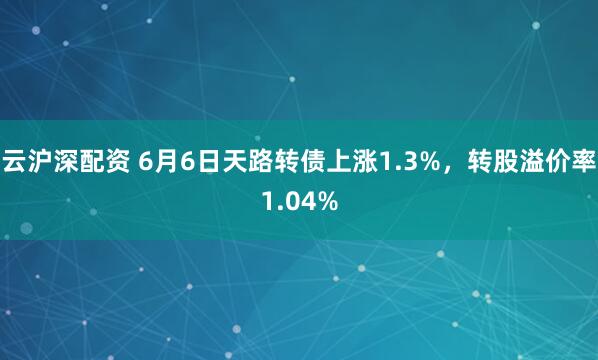 云沪深配资 6月6日天路转债上涨1.3%，转股溢价率1.04%