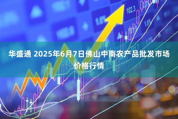 华盛通 2025年6月7日佛山中南农产品批发市场价格行情
