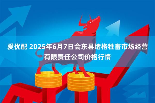 爱优配 2025年6月7日会东县堵格牲畜市场经营有限责任公司价格行情
