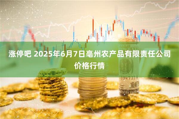 涨停吧 2025年6月7日亳州农产品有限责任公司价格行情