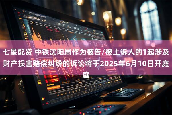 七星配资 中铁沈阳局作为被告/被上诉人的1起涉及财产损害赔偿纠纷的诉讼将于2025年6月10日开庭