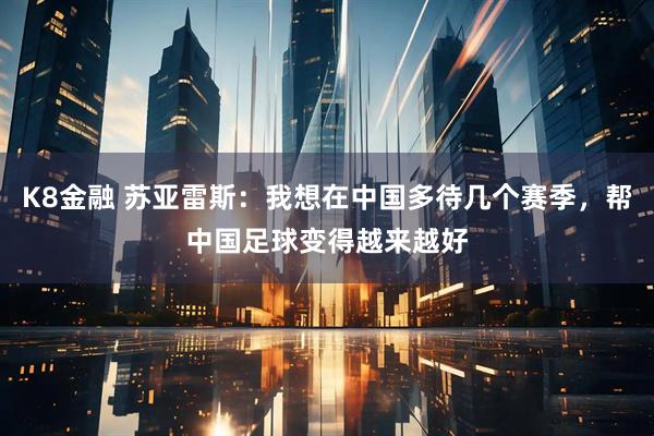 K8金融 苏亚雷斯：我想在中国多待几个赛季，帮中国足球变得越来越好