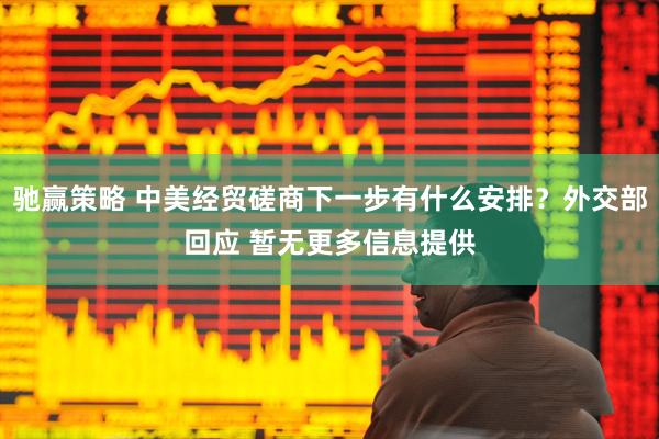 驰赢策略 中美经贸磋商下一步有什么安排？外交部回应 暂无更多信息提供