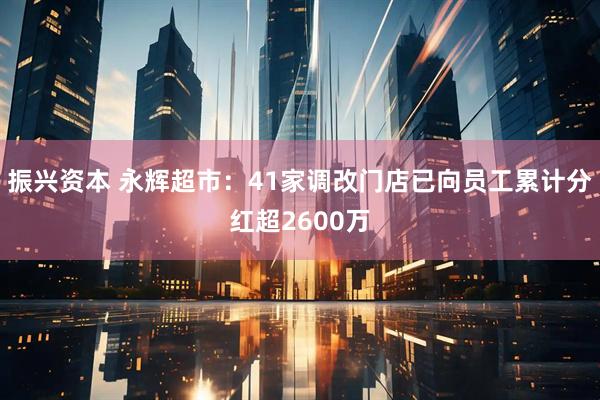 振兴资本 永辉超市：41家调改门店已向员工累计分红超2600万