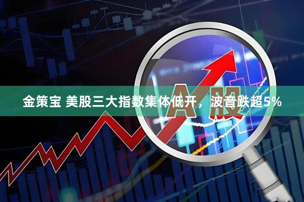 金策宝 美股三大指数集体低开，波音跌超5%