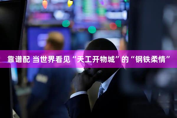 靠谱配 当世界看见“天工开物城”的“钢铁柔情”