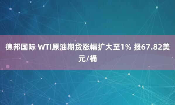 德邦国际 WTI原油期货涨幅扩大至1% 报67.82美元/桶