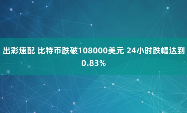 出彩速配 比特币跌破108000美元 24小时跌幅达到0.83%