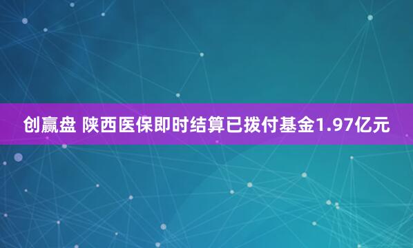 创赢盘 陕西医保即时结算已拨付基金1.97亿元