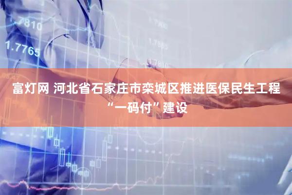 富灯网 河北省石家庄市栾城区推进医保民生工程“一码付”建设