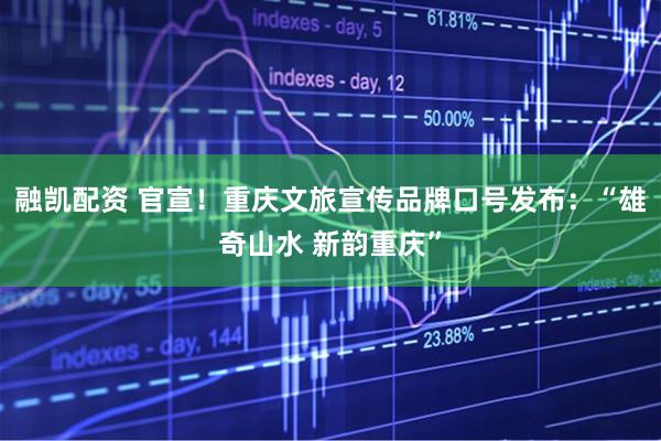 融凯配资 官宣！重庆文旅宣传品牌口号发布：“雄奇山水 新韵重庆”