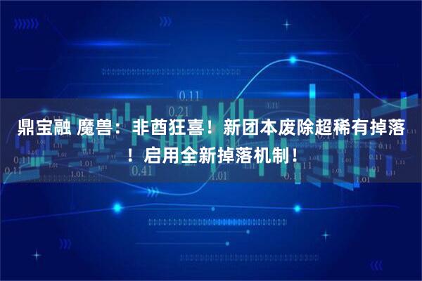 鼎宝融 魔兽：非酋狂喜！新团本废除超稀有掉落！启用全新掉落机制！