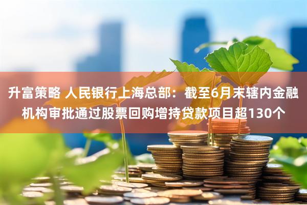 升富策略 人民银行上海总部：截至6月末辖内金融机构审批通过股票回购增持贷款项目超130个