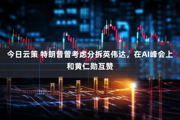 今日云策 特朗普曾考虑分拆英伟达，在AI峰会上和黄仁勋互赞