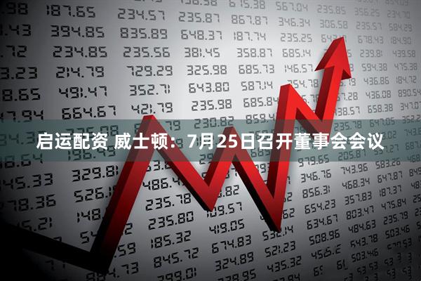 启运配资 威士顿：7月25日召开董事会会议