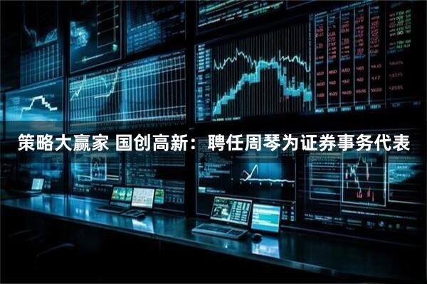 策略大赢家 国创高新：聘任周琴为证券事务代表