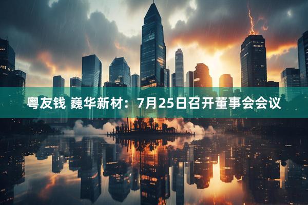 粤友钱 巍华新材：7月25日召开董事会会议