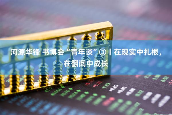 河源华锋 书博会“青年谈”③丨在现实中扎根，在翻阅中成长