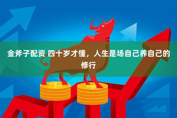 金斧子配资 四十岁才懂，人生是场自己养自己的修行