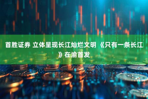 首胜证券 立体呈现长江灿烂文明 《只有一条长江》在渝首发