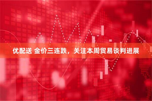 优配送 金价三连跌，关注本周贸易谈判进展