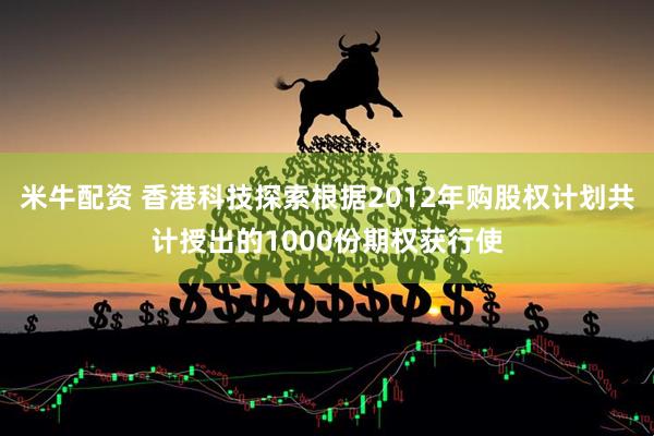 米牛配资 香港科技探索根据2012年购股权计划共计授出的1000份期权获行使