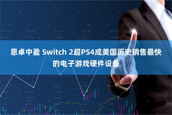 恩卓中盈 Switch 2超PS4成美国历史销售最快的电子游戏硬件设备