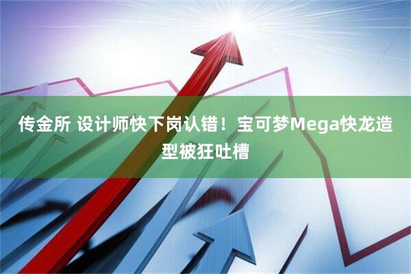 传金所 设计师快下岗认错！宝可梦Mega快龙造型被狂吐槽