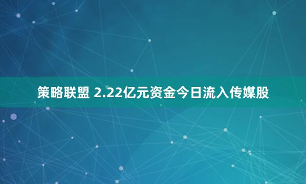 策略联盟 2.22亿元资金今日流入传媒股