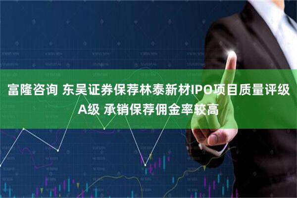富隆咨询 东吴证券保荐林泰新材IPO项目质量评级A级 承销保荐佣金率较高