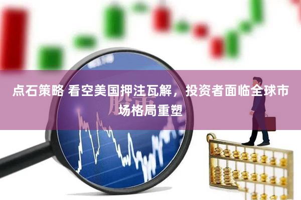点石策略 看空美国押注瓦解，投资者面临全球市场格局重塑