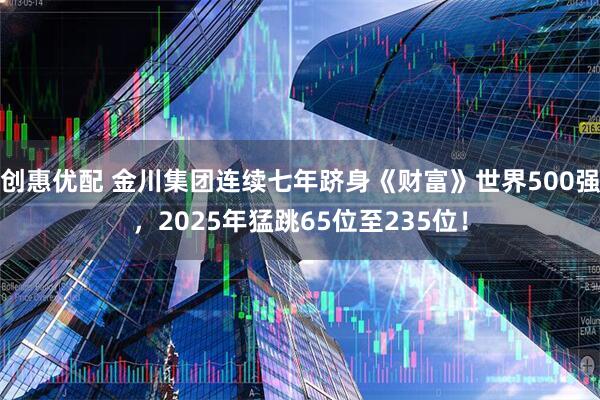 创惠优配 金川集团连续七年跻身《财富》世界500强，2025年猛跳65位至235位！
