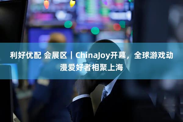利好优配 会展区｜ChinaJoy开幕，全球游戏动漫爱好者相聚上海