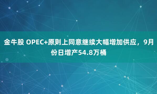 金牛股 OPEC+原则上同意继续大幅增加供应，9月份日增产54.8万桶