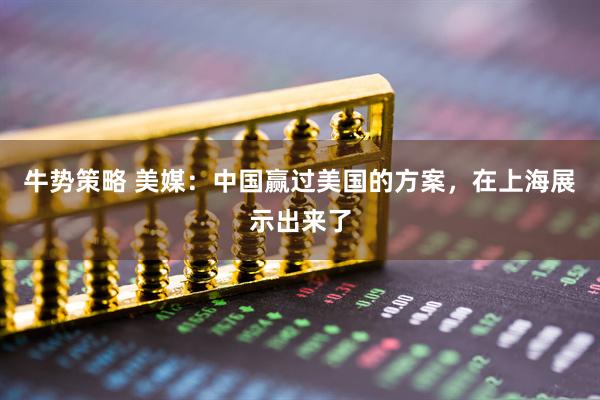 牛势策略 美媒：中国赢过美国的方案，在上海展示出来了