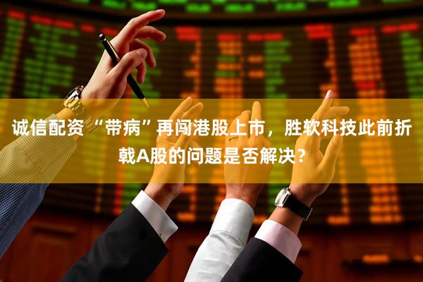 诚信配资 “带病”再闯港股上市，胜软科技此前折戟A股的问题是否解决？